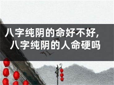 八字纯阴的命好不好,八字纯阴的人命硬吗