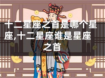 十二星座之首是哪个星座,十二星座谁是星座之首