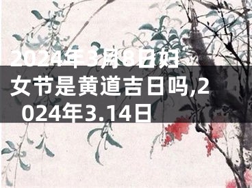 2024年3月8日妇女节是黄道吉日吗,2024年3.14日