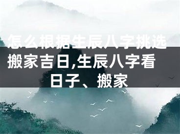怎么根据生辰八字挑选搬家吉日,生辰八字看日子、搬家
