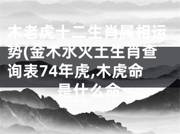 木老虎十二生肖属相运势(金木水火土生肖查询表74年虎,木虎命是什么命