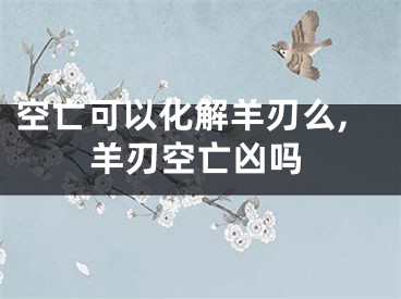 空亡可以化解羊刃么,羊刃空亡凶吗