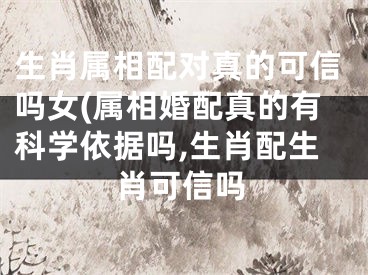 生肖属相配对真的可信吗女(属相婚配真的有科学依据吗,生肖配生肖可信吗