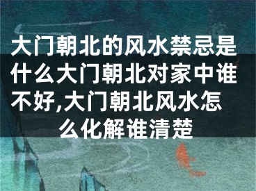 大门朝北的风水禁忌是什么大门朝北对家中谁不好,大门朝北风水怎么化解谁清楚