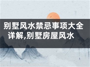 别墅风水禁忌事项大全详解,别墅房屋风水