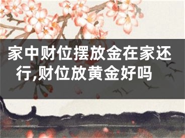 家中财位摆放金在家还行,财位放黄金好吗