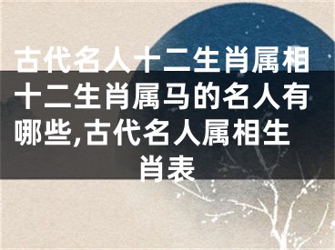 古代名人十二生肖属相十二生肖属马的名人有哪些,古代名人属相生肖表