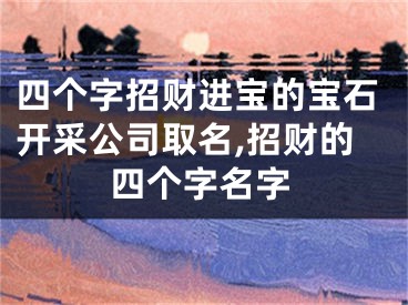 四个字招财进宝的宝石开采公司取名,招财的四个字名字