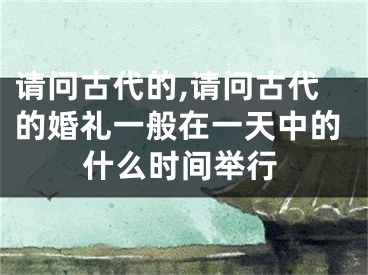 请问古代的,请问古代的婚礼一般在一天中的什么时间举行