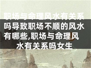 职场与命理风水有关系吗导致职场不顺的风水有哪些,职场与命理风水有关系吗女生