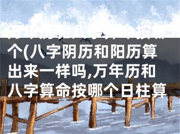万年历和八字算命按哪个(八字阴历和阳历算出来一样吗,万年历和八字算命按哪个日柱算