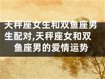 天秤座女生和双鱼座男生配对,天秤座女和双鱼座男的爱情运势