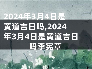 2024年3月4日是黄道吉日吗,2024年3月4日是黄道吉日吗李宪章