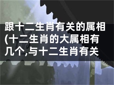跟十二生肖有关的属相(十二生肖的大属相有几个,与十二生肖有关