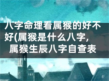 八字命理看属猴的好不好(属猴是什么八字,属猴生辰八字自查表