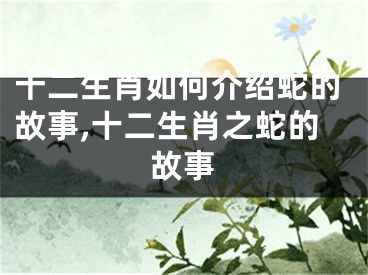 十二生肖如何介绍蛇的故事,十二生肖之蛇的故事