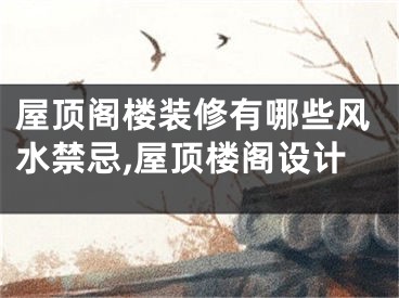 屋顶阁楼装修有哪些风水禁忌,屋顶楼阁设计