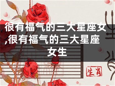 很有福气的三大星座女,很有福气的三大星座女生