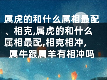 属虎的和什么属相最配、相克,属虎的和什么属相最配,相克相冲,属牛跟属羊有相冲吗