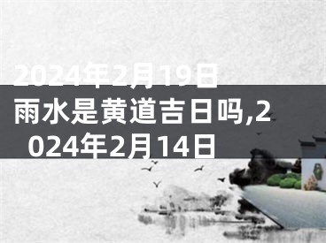 2024年2月19日雨水是黄道吉日吗,2024年2月14日