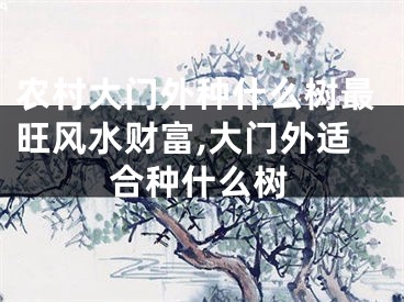 农村大门外种什么树最旺风水财富,大门外适合种什么树