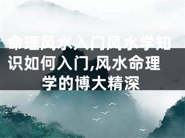 命理风水入门风水学知识如何入门,风水命理学的博大精深