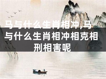 马与什么生肖相冲,马与什么生肖相冲相克相刑相害呢