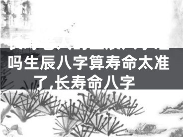 长寿老人的生辰八字准吗生辰八字算寿命太准了,长寿命八字