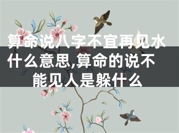 算命说八字不宜再见水什么意思,算命的说不能见人是躲什么