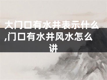 大门口有水井表示什么,门口有水井风水怎么讲