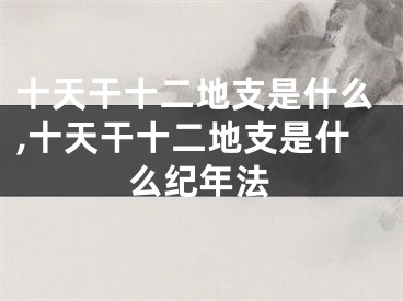十天干十二地支是什么,十天干十二地支是什么纪年法