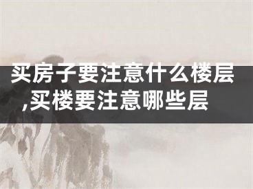 买房子要注意什么楼层,买楼要注意哪些层