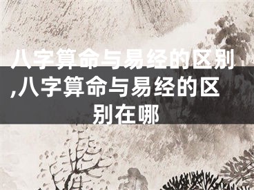 八字算命与易经的区别,八字算命与易经的区别在哪