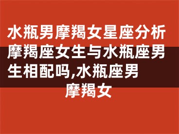 水瓶男摩羯女星座分析摩羯座女生与水瓶座男生相配吗,水瓶座男 摩羯女