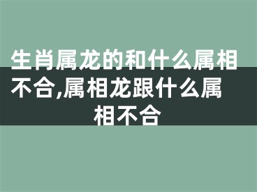 生肖属龙的和什么属相不合,属相龙跟什么属相不合