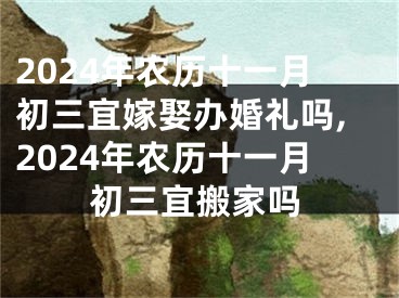 2024年农历十一月初三宜嫁娶办婚礼吗,2024年农历十一月初三宜搬家吗