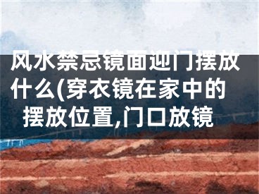 风水禁忌镜面迎门摆放什么(穿衣镜在家中的摆放位置,门口放镜