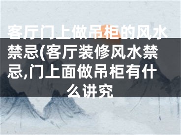 客厅门上做吊柜的风水禁忌(客厅装修风水禁忌,门上面做吊柜有什么讲究