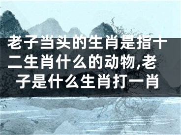 老子当头的生肖是指十二生肖什么的动物,老子是什么生肖打一肖