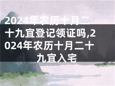 2024年农历十月二十九宜登记领证吗,2024年农历十月二十九宜入宅