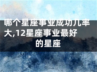 哪个星座事业成功几率大,12星座事业最好的星座