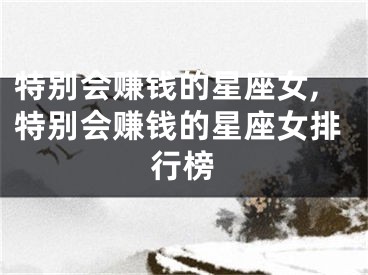 特别会赚钱的星座女,特别会赚钱的星座女排行榜