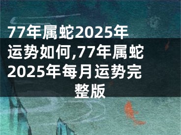 77年属蛇2025年运势如何,77年属蛇2025年每月运势完整版