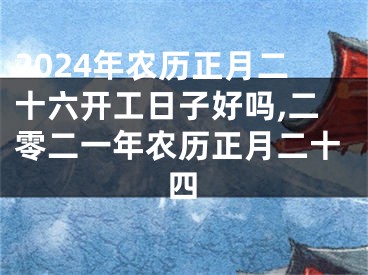 2024年农历正月二十六开工日子好吗,二零二一年农历正月二十四