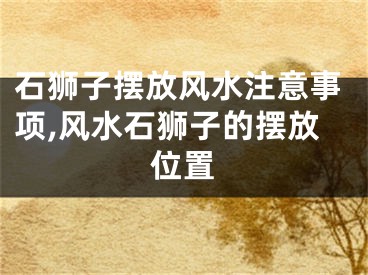 石狮子摆放风水注意事项,风水石狮子的摆放位置