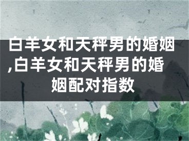 白羊女和天秤男的婚姻,白羊女和天秤男的婚姻配对指数