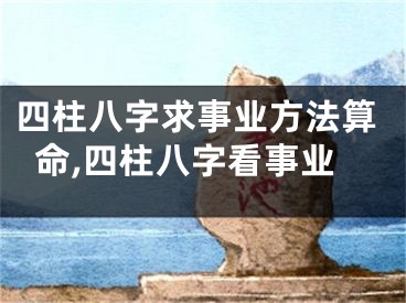四柱八字求事业方法算命,四柱八字看事业