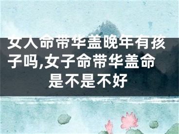 女人命带华盖晚年有孩子吗,女子命带华盖命是不是不好