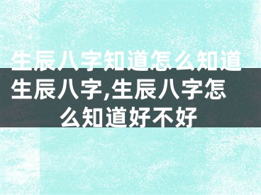 生辰八字知道怎么知道生辰八字,生辰八字怎么知道好不好