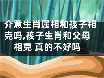 介意生肖属相和孩子相克吗,孩子生肖和父母相克 真的不好吗